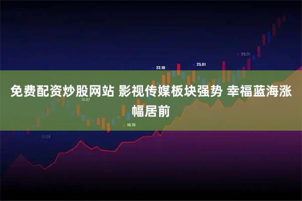 免费配资炒股网站 影视传媒板块强势 幸福蓝海涨幅居前
