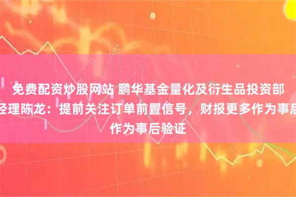免费配资炒股网站 鹏华基金量化及衍生品投资部副总经理陈龙：提前关注订单前置信号，财报更多作为事后验证