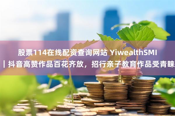股票114在线配资查询网站 YiwealthSMI｜抖音高赞作品百花齐放，招行亲子教育作品受青睐
