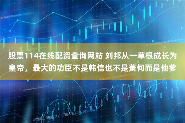 股票114在线配资查询网站 刘邦从一草根成长为皇帝，最大的功臣不是韩信也不是萧何而是他爹