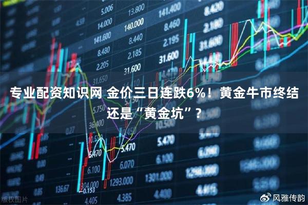 专业配资知识网 金价三日连跌6%！黄金牛市终结还是“黄金坑”？