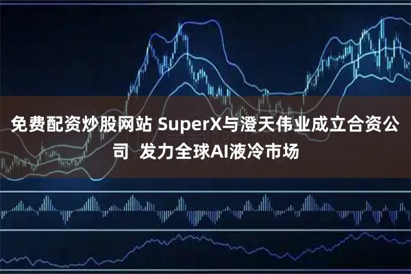 免费配资炒股网站 SuperX与澄天伟业成立合资公司  发力全球AI液冷市场