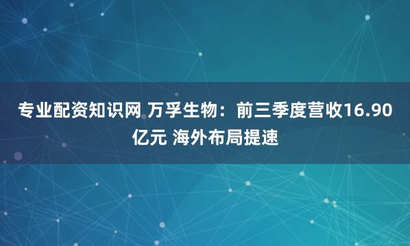 专业配资知识网 万孚生物：前三季度营收16.90亿元 海外布局提速