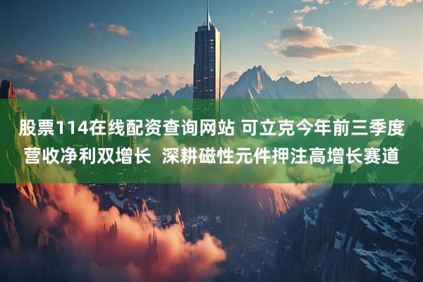 股票114在线配资查询网站 可立克今年前三季度营收净利双增长  深耕磁性元件押注高增长赛道