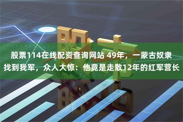 股票114在线配资查询网站 49年，一蒙古奴隶找到我军，众人大惊：他竟是走散12年的红军营长