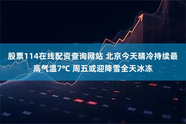 股票114在线配资查询网站 北京今天晴冷持续最高气温7℃ 周五或迎降雪全天冰冻