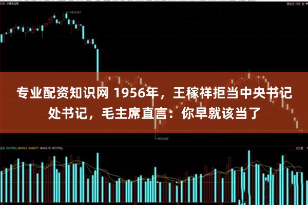 专业配资知识网 1956年,王稼祥拒当中央书记处书记,毛主席直言:你早就该当了