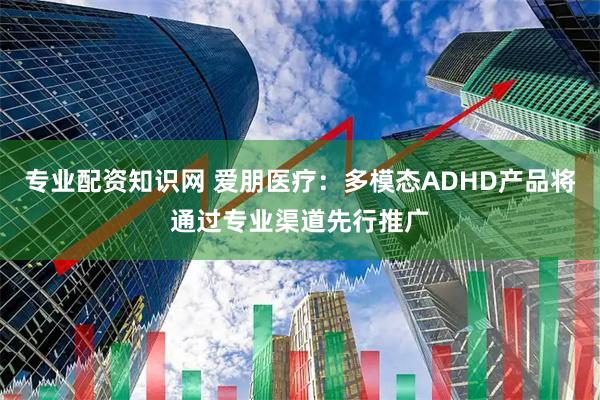 专业配资知识网 爱朋医疗:多模态ADHD产品将通过专业渠道先行推广