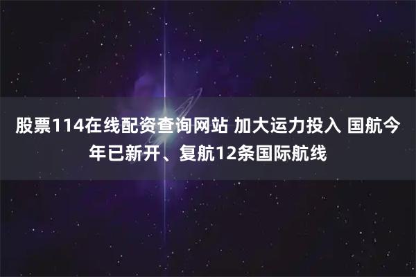 股票114在线配资查询网站 加大运力投入 国航今年已新开、复航12条国际航线