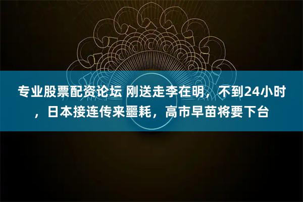 专业股票配资论坛 刚送走李在明，不到24小时，日本接连传来噩耗，高市早苗将要下台