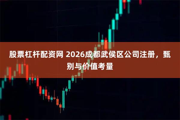 股票杠杆配资网 2026成都武侯区公司注册，甄别与价值考量
