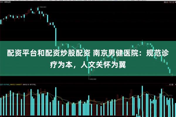 配资平台和配资炒股配资 南京男健医院：规范诊疗为本，人文关怀为翼