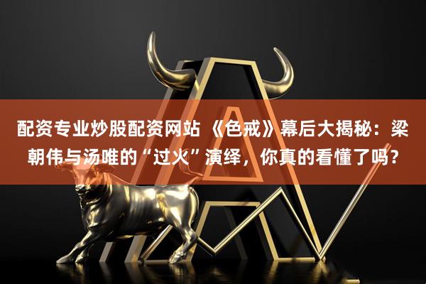 配资专业炒股配资网站 《色戒》幕后大揭秘：梁朝伟与汤唯的“过火”演绎，你真的看懂了吗？