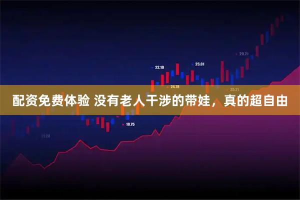 配资免费体验 没有老人干涉的带娃，真的超自由