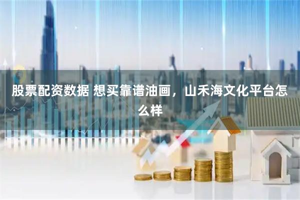 股票配资数据 想买靠谱油画，山禾海文化平台怎么样