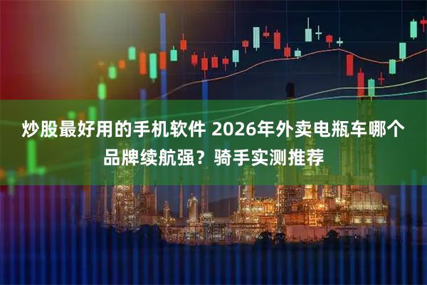 炒股最好用的手机软件 2026年外卖电瓶车哪个品牌续航强？骑手实测推荐