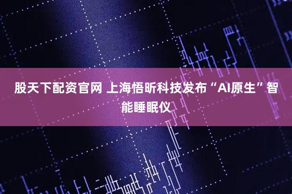 股天下配资官网 上海悟昕科技发布“AI原生”智能睡眠仪