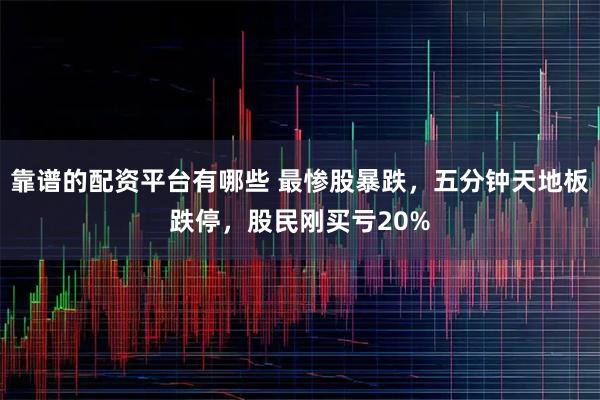 靠谱的配资平台有哪些 最惨股暴跌，五分钟天地板跌停，股民刚买亏20%