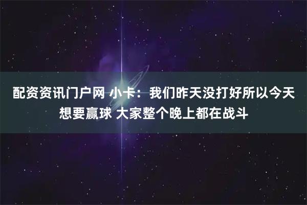 配资资讯门户网 小卡：我们昨天没打好所以今天想要赢球 大家整个晚上都在战斗