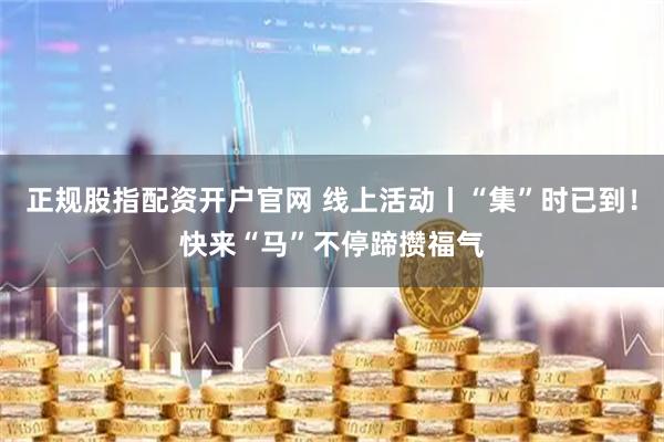 正规股指配资开户官网 线上活动丨“集”时已到！快来“马”不停蹄攒福气