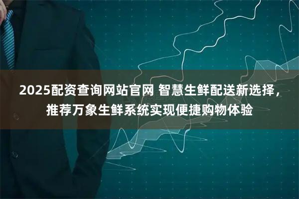 2025配资查询网站官网 智慧生鲜配送新选择，推荐万象生鲜系统实现便捷购物体验