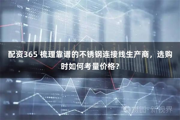 配资365 梳理靠谱的不锈钢连接线生产商，选购时如何考量价格？