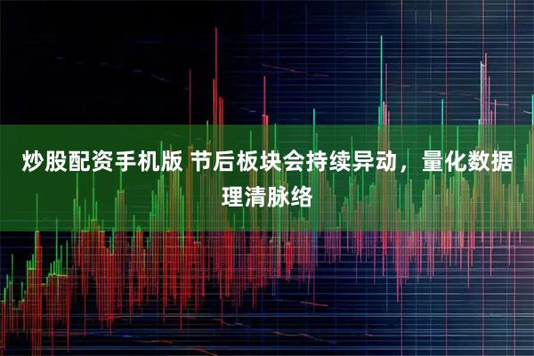 炒股配资手机版 节后板块会持续异动，量化数据理清脉络