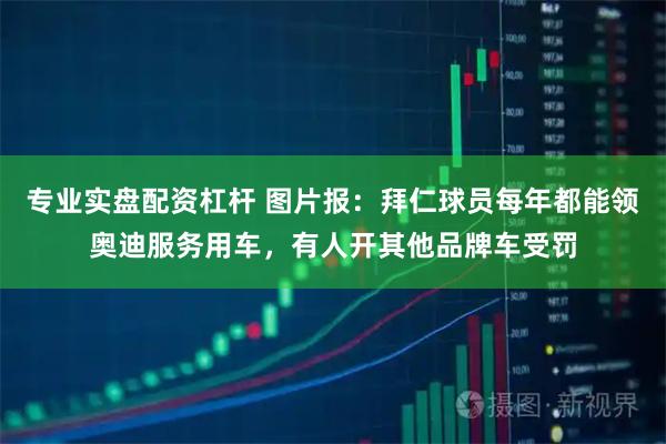 专业实盘配资杠杆 图片报：拜仁球员每年都能领奥迪服务用车，有人开其他品牌车受罚