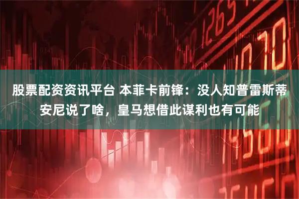 股票配资资讯平台 本菲卡前锋：没人知普雷斯蒂安尼说了啥，皇马想借此谋利也有可能