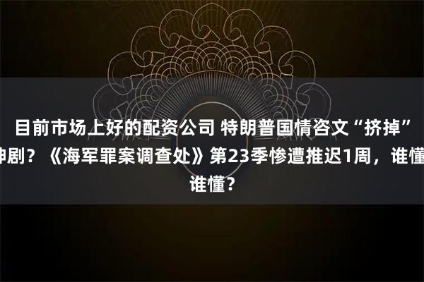 目前市场上好的配资公司 特朗普国情咨文“挤掉”神剧？《海军罪案调查处》第23季惨遭推迟1周，谁懂？