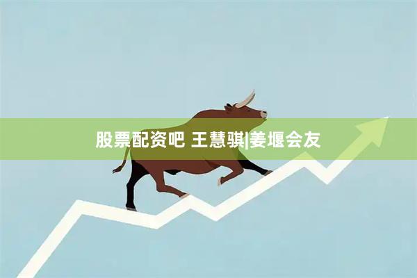 股票配资吧 王慧骐|姜堰会友
