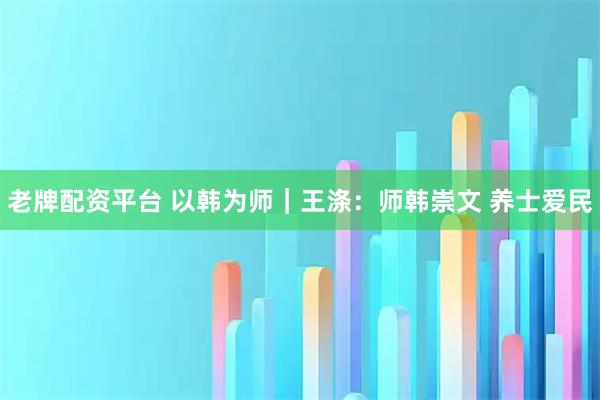 老牌配资平台 以韩为师｜王涤：师韩崇文 养士爱民