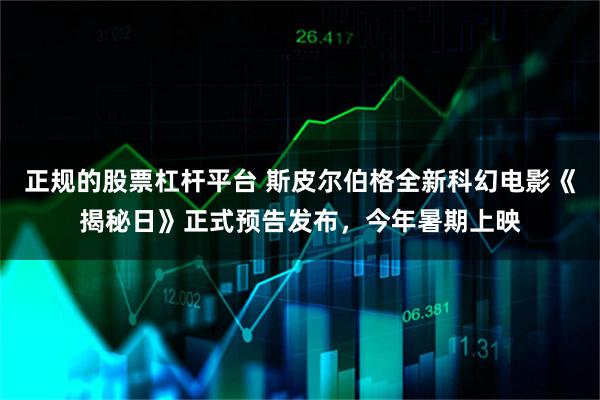 正规的股票杠杆平台 斯皮尔伯格全新科幻电影《揭秘日》正式预告发布，今年暑期上映
