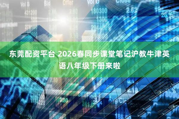 东莞配资平台 2026春同步课堂笔记沪教牛津英语八年级下册来啦
