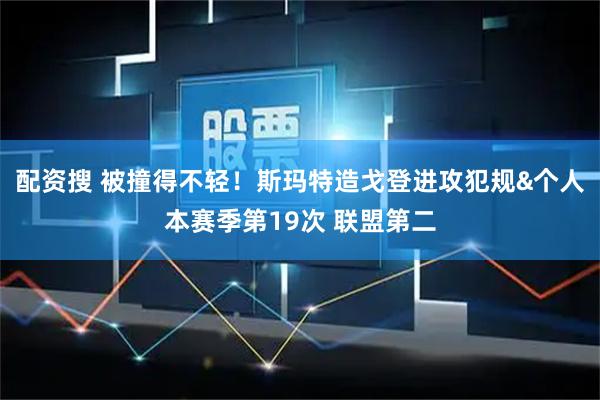 配资搜 被撞得不轻！斯玛特造戈登进攻犯规&个人本赛季第19次 联盟第二