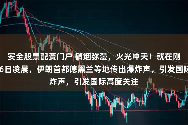 安全股票配资门户 硝烟弥漫，火光冲天！就在刚刚，3月16日凌晨，伊朗首都德黑兰等地传出爆炸声，引发国际高度关注