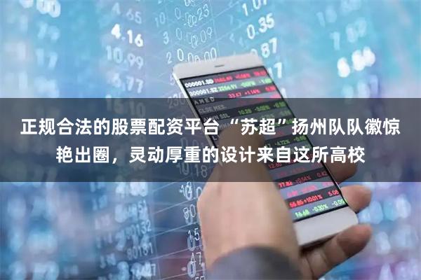 正规合法的股票配资平台 “苏超”扬州队队徽惊艳出圈，灵动厚重的设计来自这所高校