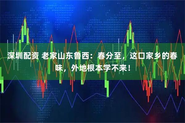 深圳配资 老家山东鲁西：春分至，这口家乡的春味，外地根本学不来！