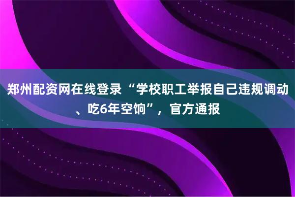 郑州配资网在线登录 “学校职工举报自己违规调动、吃6年空饷”，官方通报