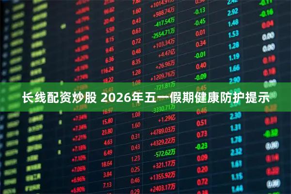 长线配资炒股 2026年五一假期健康防护提示