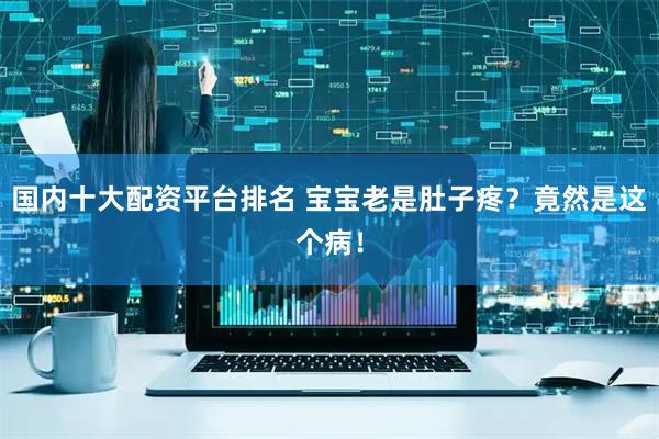 国内十大配资平台排名 宝宝老是肚子疼？竟然是这个病！