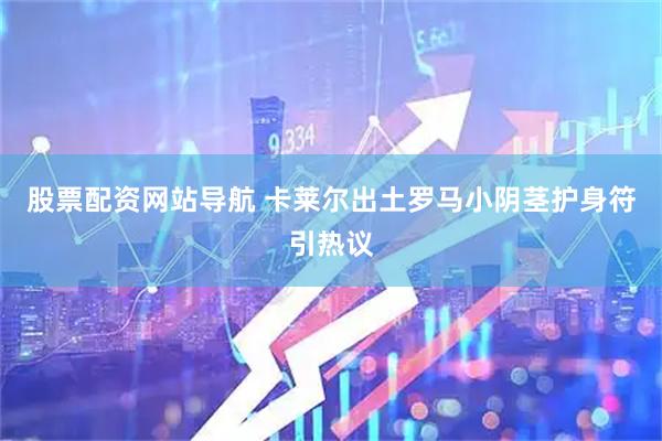 股票配资网站导航 卡莱尔出土罗马小阴茎护身符引热议