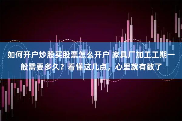如何开户炒股买股票怎么开户 家具厂加工工期一般需要多久？看懂这几点，心里就有数了