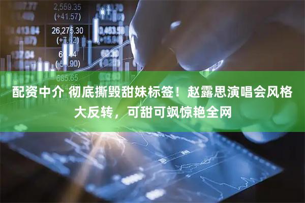 配资中介 彻底撕毁甜妹标签！赵露思演唱会风格大反转，可甜可飒惊艳全网
