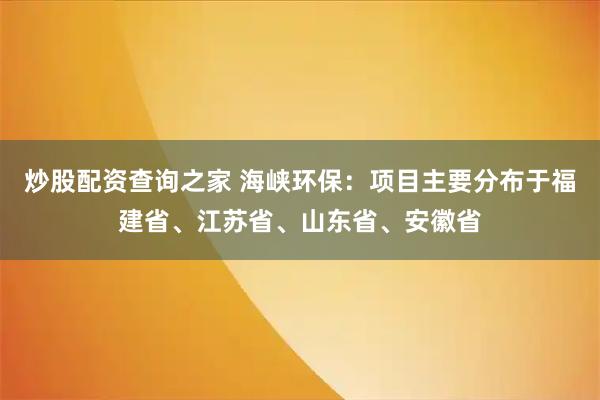 炒股配资查询之家 海峡环保：项目主要分布于福建省、江苏省、山东省、安徽省