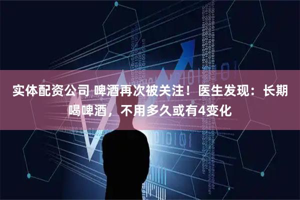 实体配资公司 啤酒再次被关注！医生发现：长期喝啤酒，不用多久或有4变化
