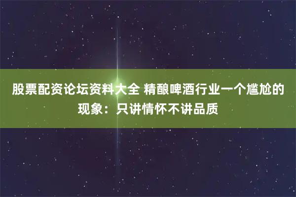股票配资论坛资料大全 精酿啤酒行业一个尴尬的现象：只讲情怀不讲品质