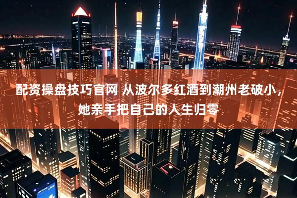 配资操盘技巧官网 从波尔多红酒到潮州老破小，她亲手把自己的人生归零