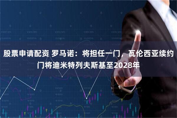 股票申请配资 罗马诺：将担任一门，瓦伦西亚续约门将迪米特列夫斯基至2028年