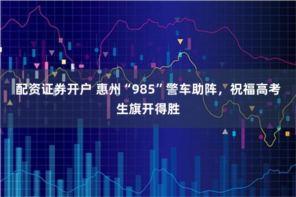配资证券开户 惠州“985”警车助阵，祝福高考生旗开得胜